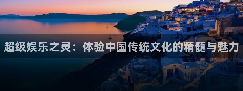 蓝狮在线注册地址：超级娱乐之灵：体验中国传统文化的精髓与魅力