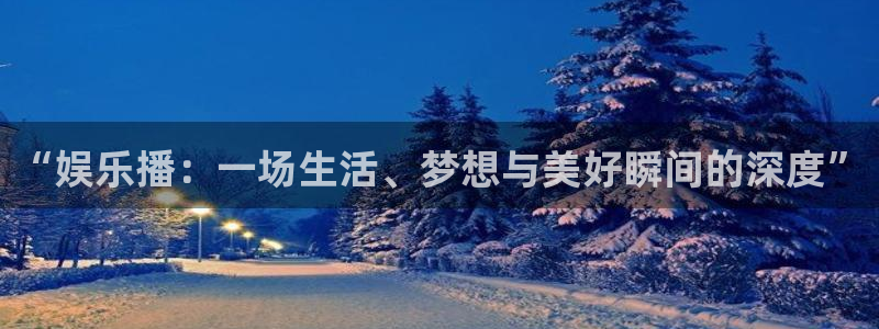 蓝狮在线注册平台官网：“娱乐播：一场生活、梦想与美好瞬间的深度”