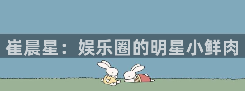 蓝狮在线邀请码怎么获得：崔晨星：娱乐圈的明星小鲜肉