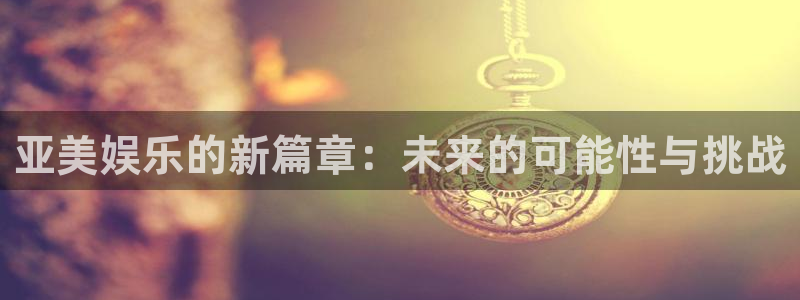 蓝狮在线彩票官网：亚美娱乐的新篇章：未来的可能性与挑战
